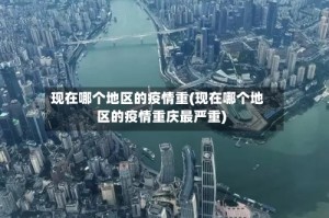 现在哪个地区的疫情重(现在哪个地区的疫情重庆最严重)