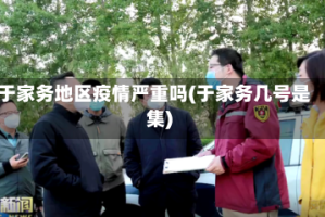 于家务地区疫情严重吗(于家务几号是集)