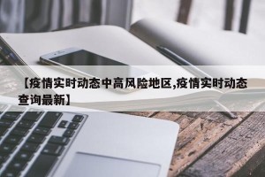 【疫情实时动态中高风险地区,疫情实时动态查询最新】