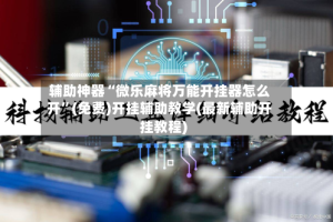 辅助神器“微乐麻将万能开挂器怎么开”(免费)开挂辅助教学(最新辅助开挂教程)