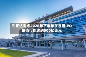 先正达考虑2026年下半年在香港IPO 估值可能达到500亿美元