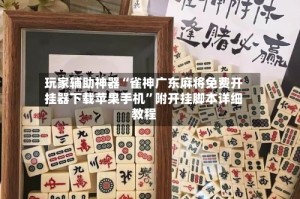 玩家辅助神器“雀神广东麻将免费开挂器下载苹果手机”附开挂脚本详细教程