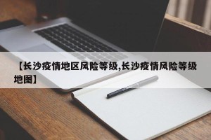 【长沙疫情地区风险等级,长沙疫情风险等级地图】