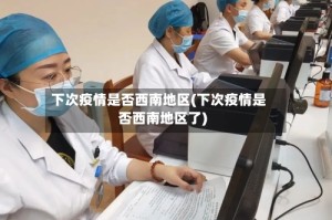 下次疫情是否西南地区(下次疫情是否西南地区了)
