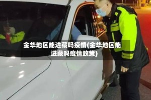 金华地区能进藏吗疫情(金华地区能进藏吗疫情政策)