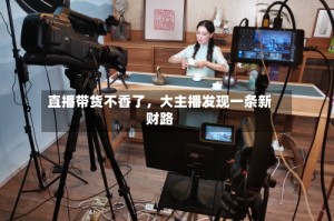 直播带货不香了，大主播发现一条新财路