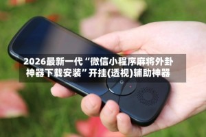 2026最新一代“微信小程序麻将外卦神器下载安装”开挂(透视)辅助神器