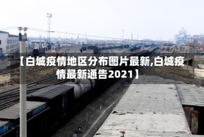【白城疫情地区分布图片最新,白城疫情最新通告2021】