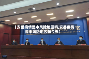 【安岳疫情是中风险地区吗,安岳疫情是中风险地区吗今天】