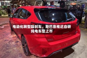 电动化转型踩刹车，斯巴鲁推迟自研纯电车型上市