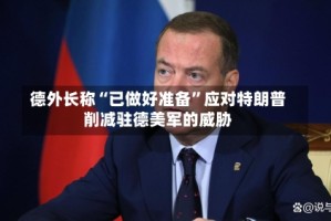 德外长称“已做好准备”应对特朗普削减驻德美军的威胁