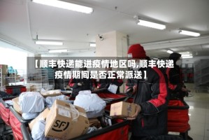【顺丰快递能进疫情地区吗,顺丰快递疫情期间是否正常派送】