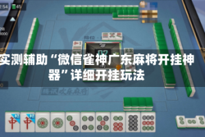 实测辅助“微信雀神广东麻将开挂神器”详细开挂玩法