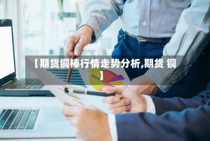 【期货铜棒行情走势分析,期货 铜】