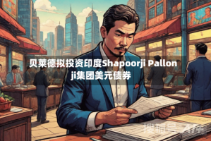 贝莱德拟投资印度Shapoorji Pallonji集团美元债券