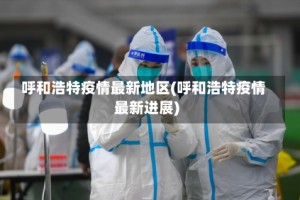 呼和浩特疫情最新地区(呼和浩特疫情最新进展)