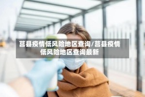 莒县疫情低风险地区查询/莒县疫情低风险地区查询最新