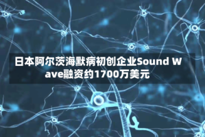 日本阿尔茨海默病初创企业Sound Wave融资约1700万美元