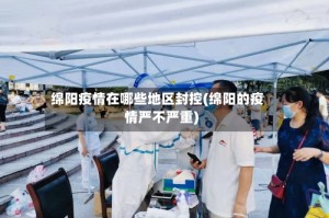 绵阳疫情在哪些地区封控(绵阳的疫情严不严重)