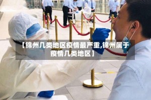 【锦州几类地区疫情最严重,锦州属于疫情几类地区】