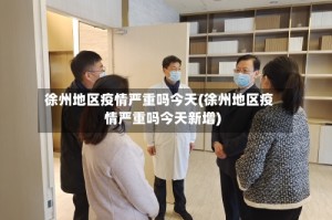 徐州地区疫情严重吗今天(徐州地区疫情严重吗今天新增)