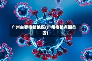 广州主要疫情地区(广州疫情有那些区)