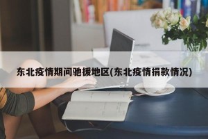 东北疫情期间驰援地区(东北疫情捐款情况)