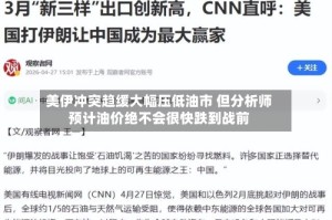 美伊冲突趋缓大幅压低油市 但分析师预计油价绝不会很快跌到战前