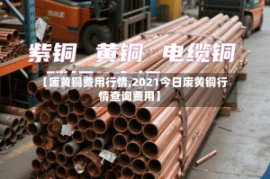 【废黄铜费用行情,2021今日废黄铜行情查询费用】