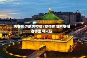 西安周边地区疫情/疫情期间西安周边哪里可以玩