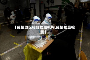 【疫情地区核酸检测机构,疫情核算检测】