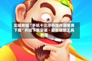 实操教程“手机十三水开挂神器免费下载”开挂下载安装 - 最新辅助工具教程