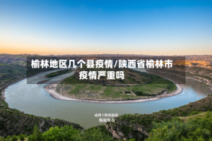榆林地区几个县疫情/陕西省榆林市疫情严重吗