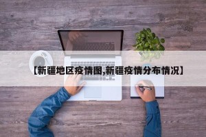 【新疆地区疫情图,新疆疫情分布情况】