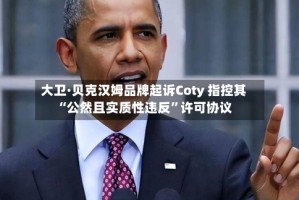 大卫·贝克汉姆品牌起诉Coty 指控其“公然且实质性违反”许可协议