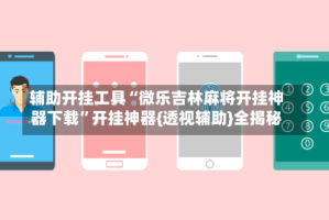 辅助开挂工具“微乐吉林麻将开挂神器下载”开挂神器{透视辅助}全揭秘