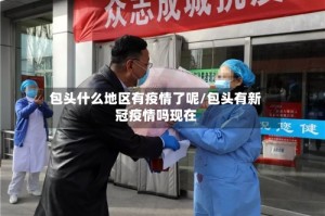 包头什么地区有疫情了呢/包头有新冠疫情吗现在