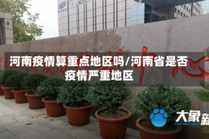 河南疫情算重点地区吗/河南省是否疫情严重地区