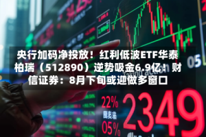 央行加码净投放！红利低波ETF华泰柏瑞（512890）逆势吸金6.9亿！财信证券：8月下旬或迎做多窗口