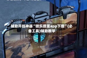 辅助开挂神器“微乐掼蛋app下载”(必备工具)辅助教学