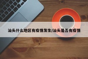 汕头什么地区有疫情发生/汕头是否有疫情
