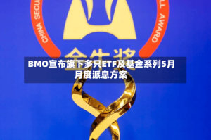 BMO宣布旗下多只ETF及基金系列5月月度派息方案