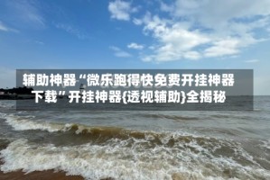 辅助神器“微乐跑得快免费开挂神器下载”开挂神器{透视辅助}全揭秘