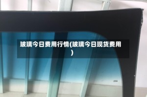 玻璃今日费用行情(玻璃今日现货费用)