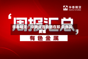华泰期货：中美元首会晤在即 贵金属费用反弹