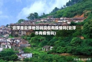 云浮是云浮地区吗现在有疫情吗(云浮市有疫情吗)