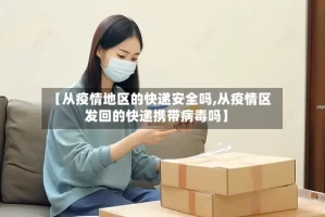 【从疫情地区的快递安全吗,从疫情区发回的快递携带病毒吗】