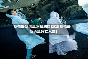 疫情最新信息冰岛地区(冰岛疫情最新消息死亡人数)