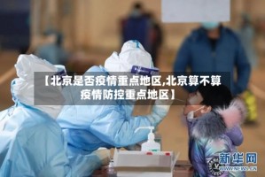 【北京是否疫情重点地区,北京算不算疫情防控重点地区】