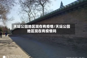 天坛公园地区现在有疫情/天坛公园地区现在有疫情吗